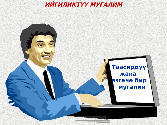 ИЙГИЛИКТ Ү Ү МУГАЛИМ   Таасирд ү ү жана өзг ө ч ө бир мугалим                         