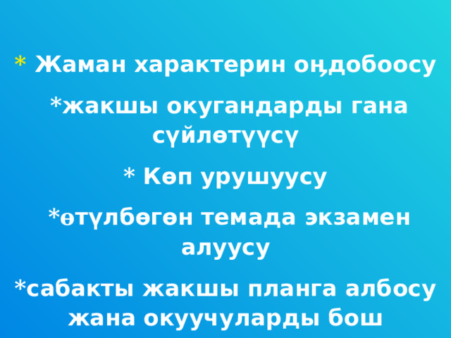* Жаман характерин о ӊ добоосу  * жакшы окугандарды гана с ү йл ө т үү с ү * К ө п урушуусу  * ө т ү лб ө г ө н темада экзамен алуусу * сабакты жакшы планга албосу жана окуучуларды бош калтыруу 