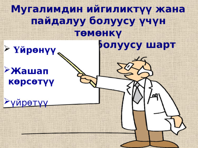 Мугалимдин ийгиликт үү жана пайдалуу болуусу ү ч ү н т ө м ө нк ү  3 негизге ээ болуусу шарт   Ү йр ө н үү  Жашап к ө рс ө т үү  ү йр ө т ү ү 