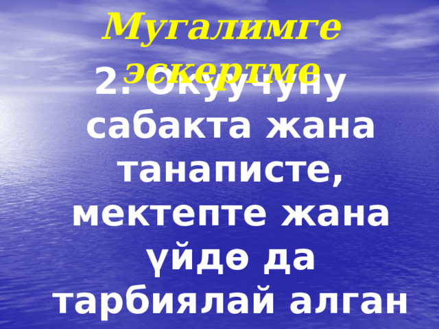 Мугалимге эскертме 2. Окуучуну сабакта жана танаписте, мектепте жана ү йд ө да тарбиялай алган мугалимди мыкты мугалим десе болот. 