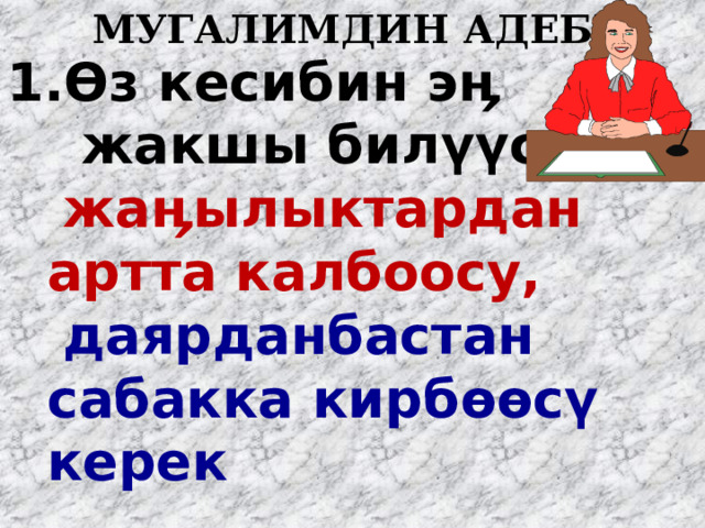   МУГАЛИМДИН АДЕБИ Ѳ з кесибин эӊ  жакшы бил үү с ү ,  жаӊылыктардан артта калбоосу,  даярданбастан сабакка кирб өө с ү керек  