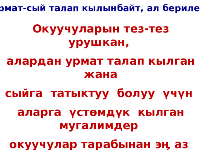 Урмат-сый талап кылынбайт, ал берилет Окуучуларын тез-тез урушкан, алардан урмат талап кылган жана сыйга татыктуу болуу ү ч ү н аларга ү ст ө мд ү к кылган мугалимдер окуучулар тарабынан эӊ аз с үйү лг ө нд ө рд ө н болуп саналат. 