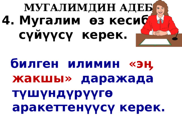   МУГАЛИМДИН АДЕБИ 4. Мугалим ө з кесибин  с ү й үү с ү керек.   билген илимин «эӊ жакшы» даражада т ү ш ү нд ү р үү г ө аракеттен үү с ү керек.  