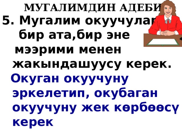   МУГАЛИМДИН АДЕБИ 5. Мугалим окуучуларга  бир ата,бир эне  мээрими менен жакындашуусу керек.  Окуган окуучуну эркелетип, окубаган окуучуну жек к ө рб өө с ү керек  