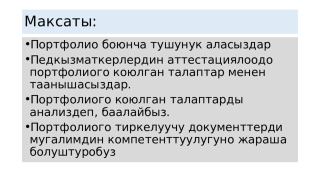Максаты: Портфолио боюнча тушунук аласыздар Педкызматкерлердин аттестациялоодо портфолиого коюлган талаптар менен таанышасыздар. Портфолиого коюлган талаптарды анализдеп, баалайбыз. Портфолиого тиркелуучу документтерди мугалимдин компетенттуулугуно жараша болуштуробуз 