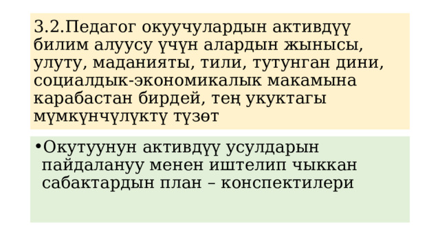 3.2.Педагог окуучулардын активдүү билим алуусу үчүн алардын жынысы, улуту, маданияты, тили, тутунган дини, социалдык-экономикалык макамына карабастан бирдей, тең укуктагы мүмкүнчүлүктү түзөт Окутуунун активдүү усулдарын пайдалануу менен иштелип чыккан сабактардын план – конспектилери 