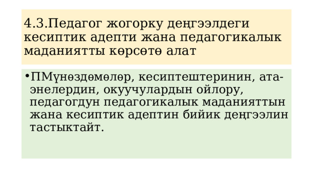 4.3.Педагог жогорку деңгээлдеги кесиптик адепти жана педагогикалык маданиятты көрсөтө алат ПМүнѳздѳмѳлѳр, кесиптештеринин, ата-энелердин, окуучулардын ойлору, педагогдун педагогикалык маданияттын жана кесиптик адептин бийик деңгээлин тастыктайт. 