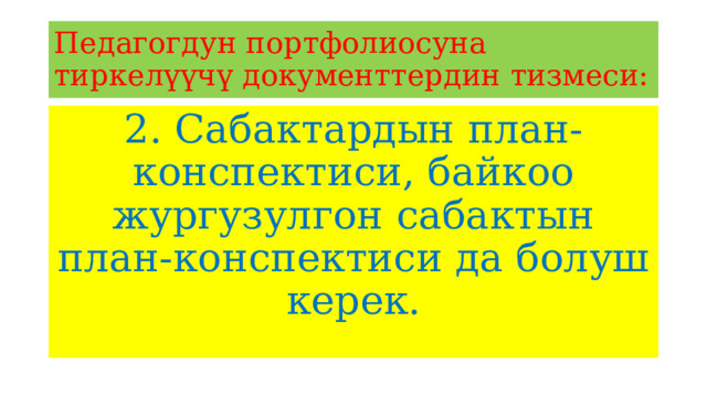 Педагогдун портфолиосуна тиркелүүчү документтердин тизмеси: 2. Сабактардын план-конспектиси, байкоо жургузулгон сабактын план-конспектиси да болуш керек. 