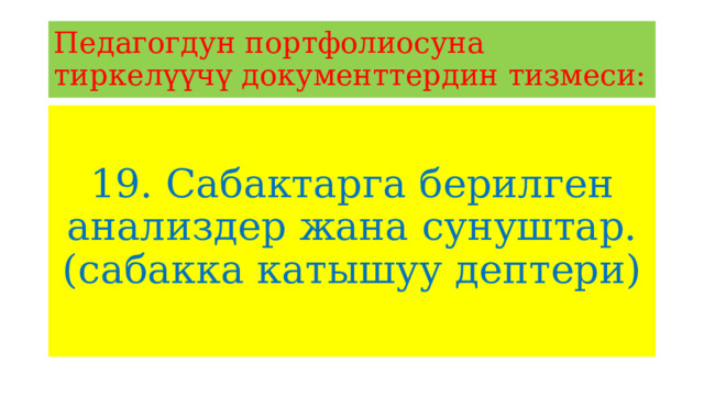 Педагогдун портфолиосуна тиркелүүчү документтердин тизмеси: 19. Сабактарга берилген анализдер жана сунуштар. (сабакка катышуу дептери) 
