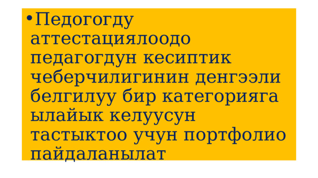 Педогогду аттестациялоодо педагогдун кесиптик чеберчилигинин денгээли белгилуу бир категорияга ылайык келуусун тастыктоо учун портфолио пайдаланылат 