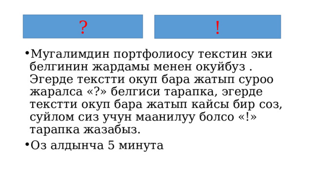 ? ! Мугалимдин портфолиосу текстин эки белгинин жардамы менен окуйбуз . Эгерде текстти окуп бара жатып суроо жаралса «?» белгиси тарапка, эгерде текстти окуп бара жатып кайсы бир соз, суйлом сиз учун маанилуу болсо «!» тарапка жазабыз. Оз алдынча 5 минута 