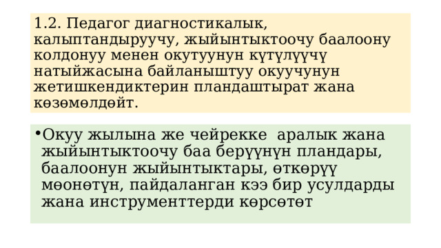 1.2. Педагог диагностикалык, калыптандыруучу, жыйынтыктоочу баалоону колдонуу менен окутуунун күтүлүүчү натыйжасына байланыштуу окуучунун жетишкендиктерин пландаштырат жана көзөмөлдөйт. Окуу жылына же чейрекке аралык жана жыйынтыктоочу баа берүүнүн пландары, баалоонун жыйынтыктары, өткөрүү мөонөтүн, пайдаланган кээ бир усулдарды жана инструменттерди көрсөтөт 