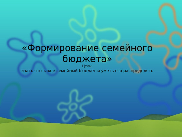 «Формирование семейного бюджета» Цель: знать что такое семейный бюджет и уметь его распределять 