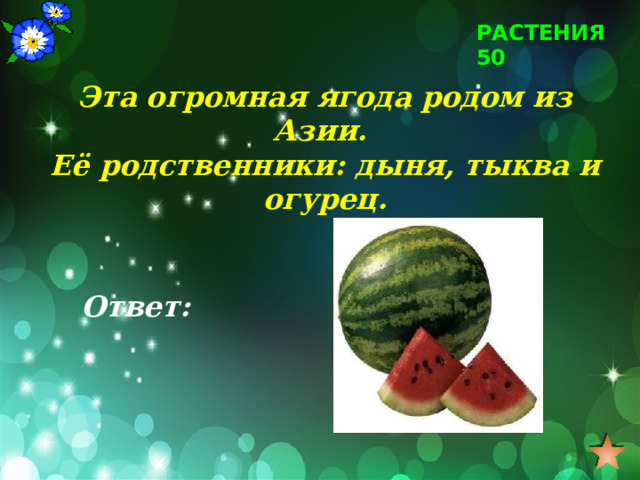 РАСТЕНИЯ 50 Эта огромная ягода родом из Азии. Её родственники: дыня, тыква и огурец. Ответ: 