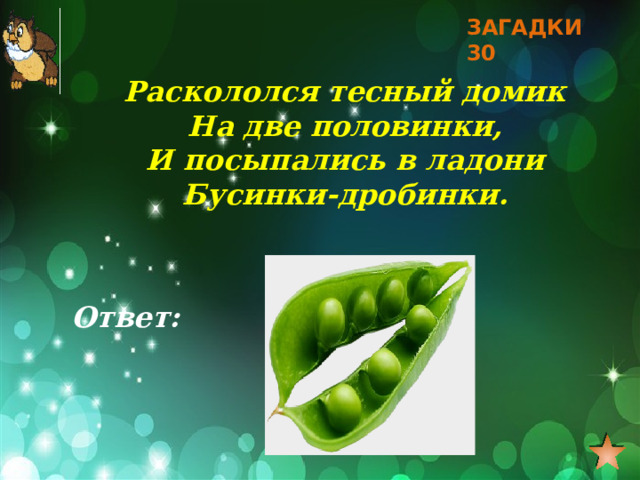 ЗАГАДКИ 30 Раскололся тесный домик На две половинки, И посыпались в ладони Бусинки-дробинки. Ответ: 