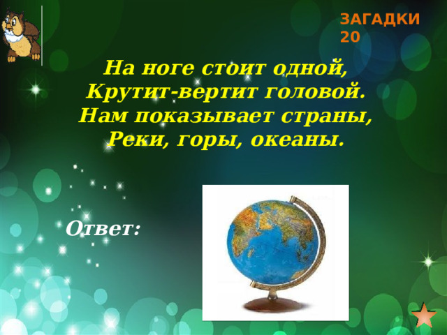 ЗАГАДКИ 20 На ноге стоит одной, Крутит-вертит головой. Нам показывает страны, Реки, горы, океаны. Ответ: 