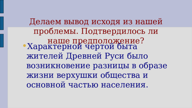 Делаем вывод исходя из нашей проблемы. Подтвердилось ли наше предположение? Характерной чертой быта жителей Древней Руси было возникновение разницы в образе жизни верхушки общества и основной частью населения. 