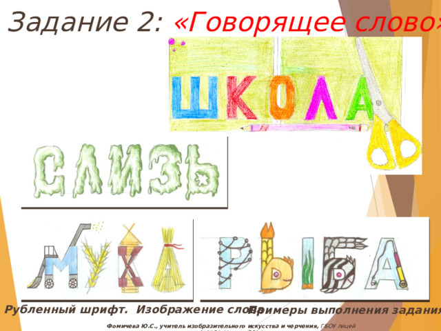 Задание 2: «Говорящее слово» Рубленный шрифт. Изображение слова Примеры выполнения задания Фомичева Ю.С., учитель изобразительного искусства и черчения, ГБОУ лицей №1564, Москва, 2014 