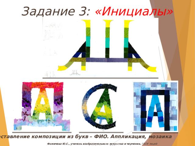 Задание 3: «Инициалы» Составление композиции из букв – ФИО. Аппликация, мозаика Фомичева Ю.С., учитель изобразительного искусства и черчения, ГБОУ лицей №1564, Москва, 2014 