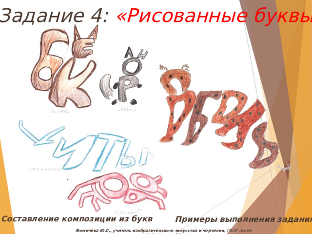 Задание 4: «Рисованные буквы» Составление композиции из букв Примеры выполнения задания Фомичева Ю.С., учитель изобразительного искусства и черчения, ГБОУ лицей №1564, Москва, 2014 