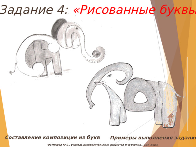 Задание 4: «Рисованные буквы» Составление композиции из букв Примеры выполнения задания Фомичева Ю.С., учитель изобразительного искусства и черчения, ГБОУ лицей №1564, Москва, 2014 