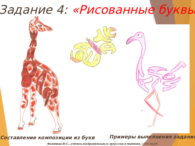 Задание 4: «Рисованные буквы» Примеры выполнения задания Составление композиции из букв Фомичева Ю.С., учитель изобразительного искусства и черчения, ГБОУ лицей №1564, Москва, 2014 