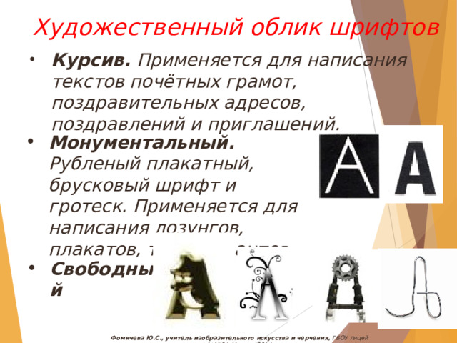Художественный облик шрифтов Курсив. Применяется для написания текстов почётных грамот, поздравительных адресов, поздравлений и приглашений. Монументальный. Рубленый плакатный, брусковый шрифт и гротеск. Применяется для написания лозунгов, плакатов, транспарантов. Свободный Фомичева Ю.С., учитель изобразительного искусства и черчения, ГБОУ лицей №1564, Москва, 2014 