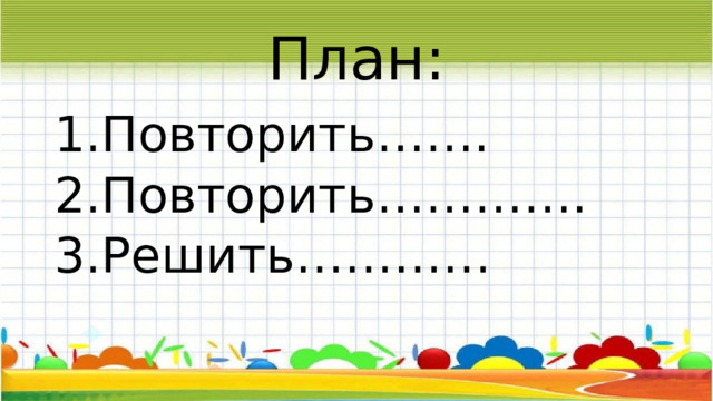 План: Повторить……. Повторить…………. Решить………… 