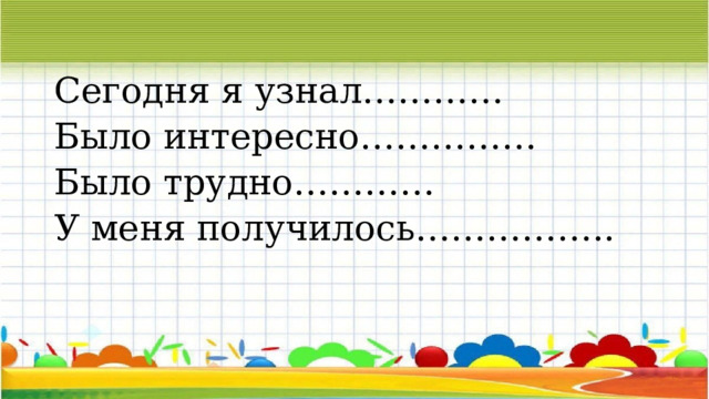 Сегодня я узнал………… Было интересно…………… Было трудно………… У меня получилось…………….. 