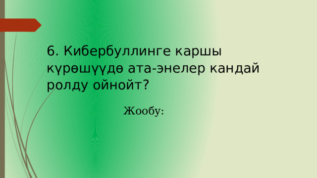 6. Кибербуллинге каршы күрөшүүдө ата-энелер кандай ролду ойнойт? Жообу: 