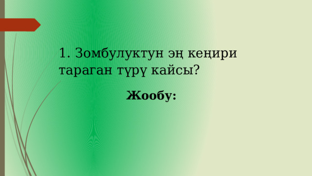 1. Зомбулуктун эң кеңири тараган түрү кайсы? Жообу: 