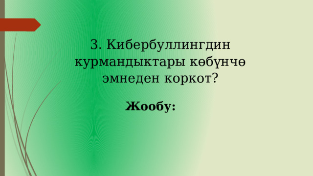 3. Кибербуллингдин курмандыктары көбүнчө эмнеден коркот? Жообу: 