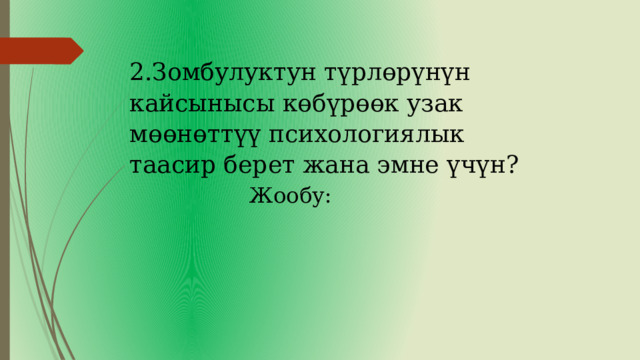 2.Зомбулуктун түрлөрүнүн кайсынысы көбүрөөк узак мөөнөттүү психологиялык таасир берет жана эмне үчүн? Жообу: 