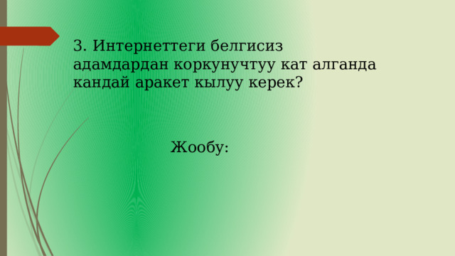 3. Интернеттеги белгисиз адамдардан коркунучтуу кат алганда кандай аракет кылуу керек? Жообу: 