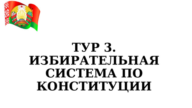 ТУР 3. ИЗБИРАТЕЛЬНАЯ СИСТЕМА ПО КОНСТИТУЦИИ 