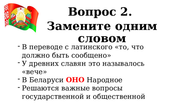 Вопрос 2. Замените одним словом В переводе с латинского «то, что должно быть сообщено» У древних славян это называлось «вече» В Беларуси ОНО  Народное Решаются важные вопросы государственной и общественной жизни 