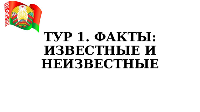ТУР 1. ФАКТЫ: ИЗВЕСТНЫЕ И НЕИЗВЕСТНЫЕ 
