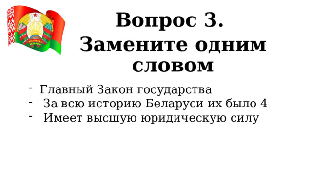Вопрос 3. Замените одним словом  Главный Закон государства За всю историю Беларуси их было 4 Имеет высшую юридическую силу 