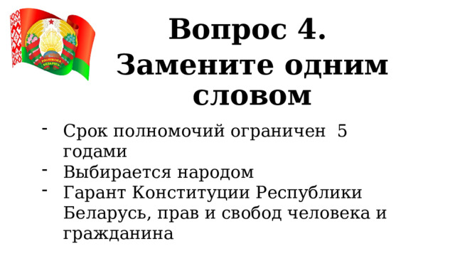 Вопрос 4. Замените одним словом Срок полномочий ограничен 5 годами Выбирается народом Гарант Конституции Республики Беларусь, прав и свобод человека и гражданина 