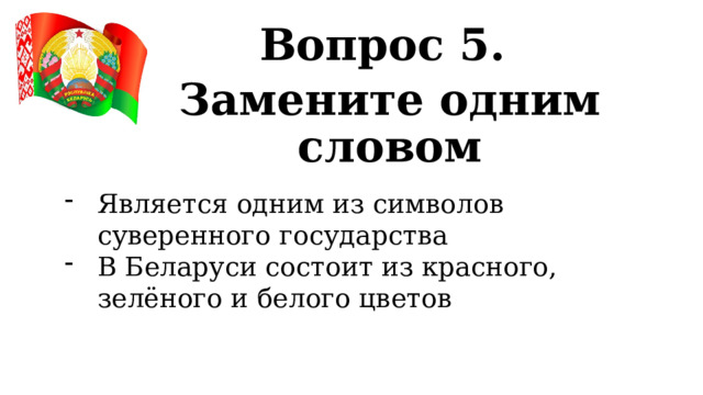 Вопрос 5. Замените одним словом Является одним из символов суверенного государства В Беларуси состоит из красного, зелёного и белого цветов 