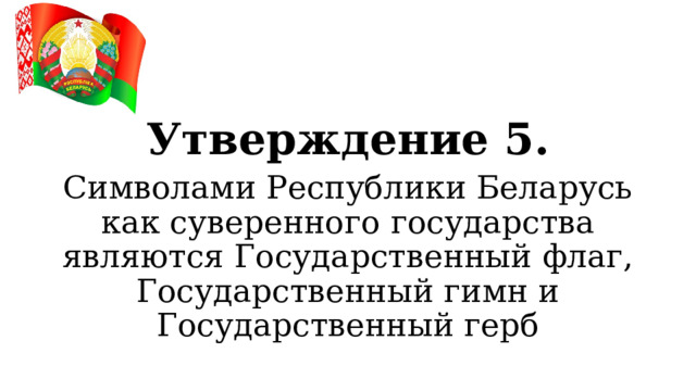 Утверждение 5. Символами Республики Беларусь как суверенного государства являются Государственный флаг, Государственный гимн и Государственный герб  