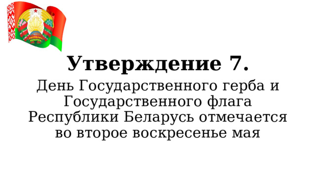 Утверждение 7. День Государственного герба и Государственного флага Республики Беларусь отмечается во второе воскресенье мая  