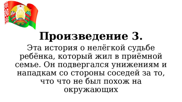 Произведение 3. Эта история о нелёгкой судьбе ребёнка, который жил в приёмной семье. Он подвергался унижениям и нападкам со стороны соседей за то, что что не был похож на окружающих  