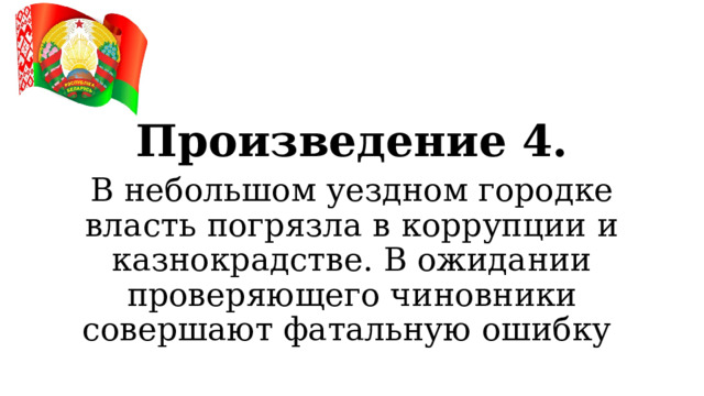 Произведение 4. В небольшом уездном городке власть погрязла в коррупции и казнокрадстве. В ожидании проверяющего чиновники совершают фатальную ошибку  