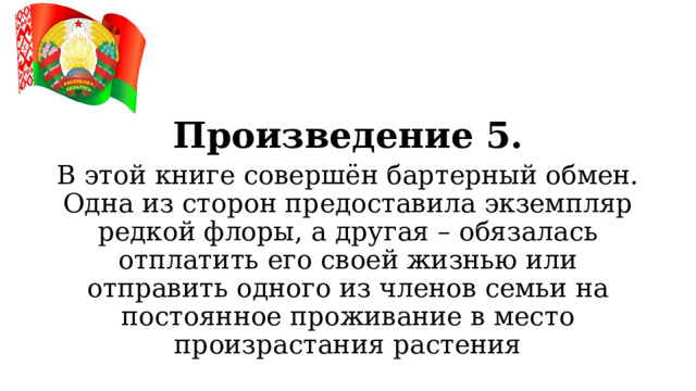 Произведение 5. В этой книге совершён бартерный обмен. Одна из сторон предоставила экземпляр редкой флоры, а другая – обязалась отплатить его своей жизнью или отправить одного из членов семьи на постоянное проживание в место произрастания растения  