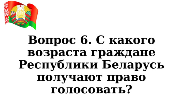 Вопрос 6. С какого возраста граждане Республики Беларусь получают право голосовать? 