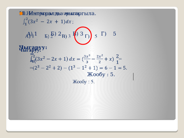   10. Интегралды чыгаргыла.  A) 1 Б) 2 В) 3 Г) 5 Чыгаруу: = =(   Жообу : 5. 