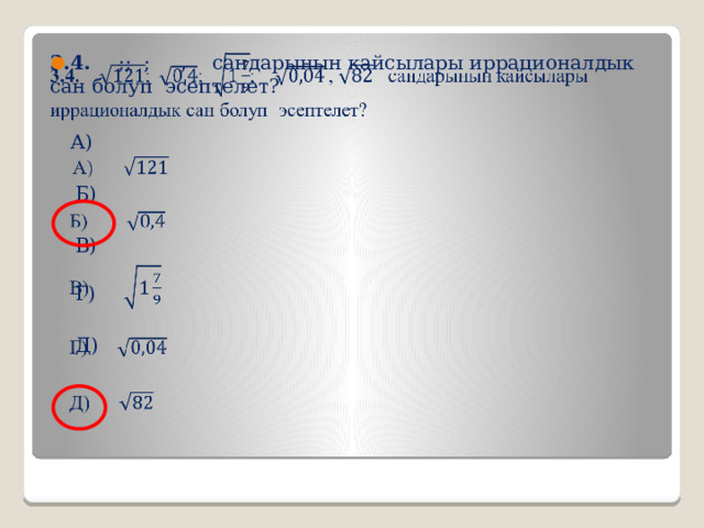 3.4. ;; ; , сандарынын кайсылары иррационалдык сан болуп эсептелет?    А)  Б)  В)  Г)  Д) 