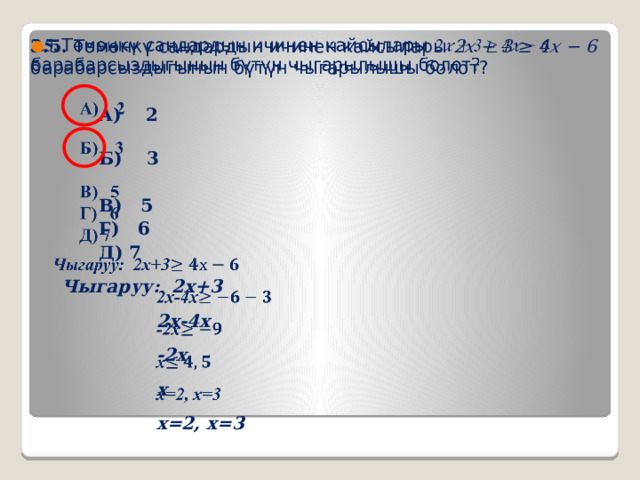 3.5. Төмөнкү сандардын ичинен кайсылары 2𝑥 + 3 ≥ 4𝑥 − 6 барабарсыздыгынын бүтүн чыгарылышы болот?     А) 2   Б) 3   В) 5  Г) 6  Д) 7  Чыгаруу: 2х+3 2х-4х -2х х х=2, х=3 