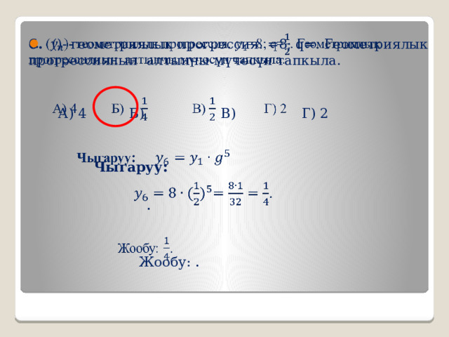   6. ()- геометриялык прогрессия. =8; q=. Геометриялык прогрессиянын алтынчы мүчөсүн тапкыла.  А) 4 Б) В)  Г) 2   Чыгаруу :   .  Жообу: . 